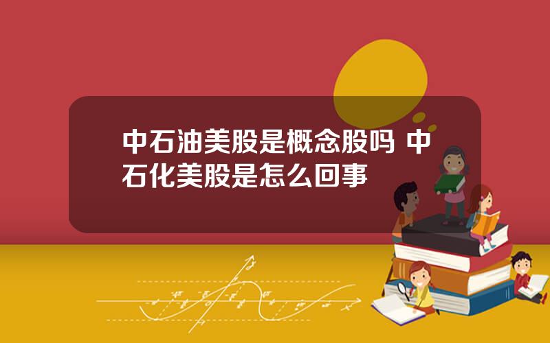 中石油美股是概念股吗 中石化美股是怎么回事